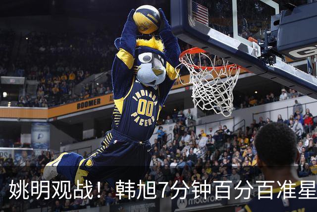 姚明观战！韩旭7分钟百分百准星5+2帽 自由人爆冷大胜联盟第一