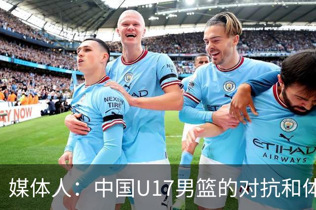 媒体人：中国U17男篮的对抗和体能劣势被无限放大 篮板就是抢不到