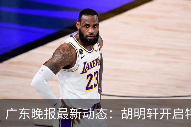 广东晚报最新动态：胡明轩开启特训，杜锋合同到期，徐昕回购前景乐观