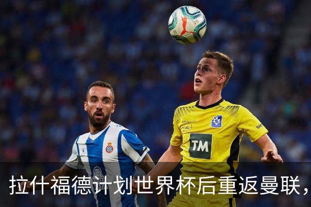 拉什福德计划世界杯后重返曼联，设法续租回巴萨！4000万违约条款名存实亡